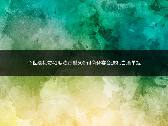 今世缘礼赞42度浓香型500ml商务宴会送礼白酒单瓶插图