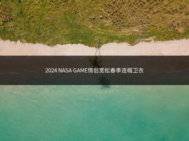 2024 NASA GAME情侣宽松春季连帽卫衣插图