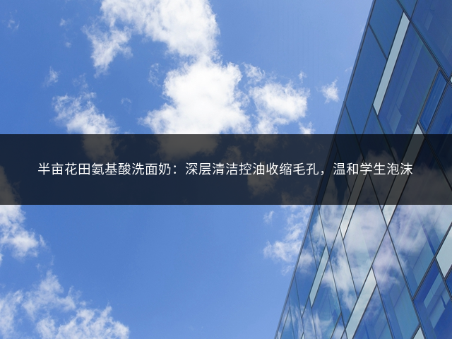 半亩花田氨基酸洗面奶：深层清洁控油收缩毛孔，温和学生泡沫插图