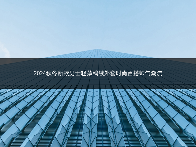 2024秋冬新款男士轻薄鸭绒外套时尚百搭帅气潮流插图