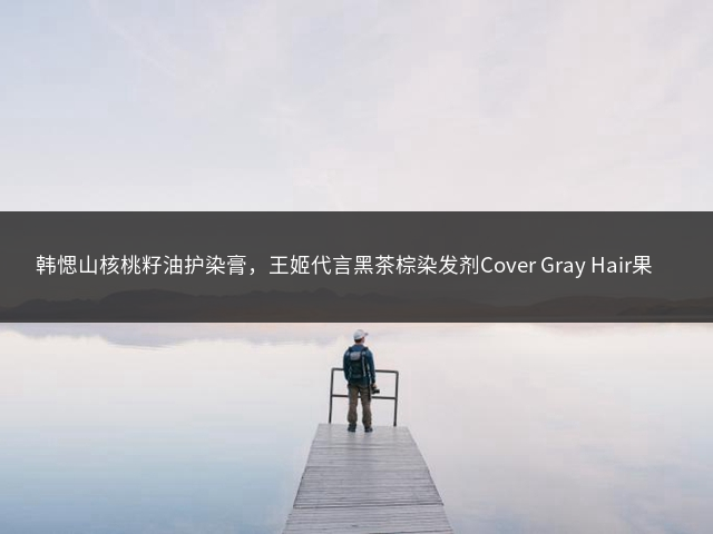 韩愢山核桃籽油护染膏，王姬代言黑茶棕染发剂Cover Gray Hair果味染发产品插图