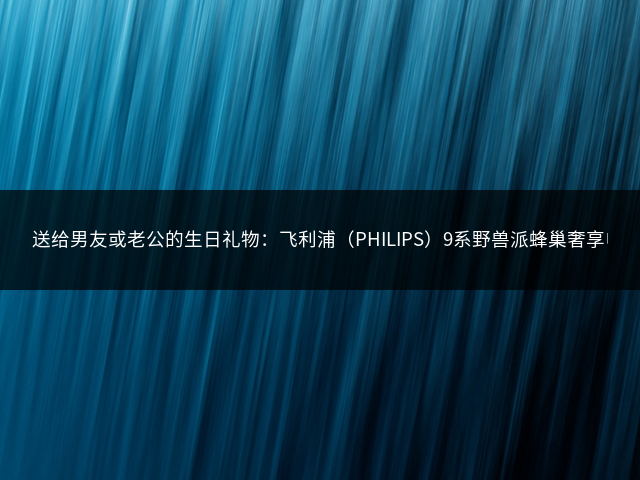 送给男友或老公的生日礼物：飞利浦（PHILIPS）9系野兽派蜂巢奢享电动剃须刀 SkinIQ科技刮胡刀插图