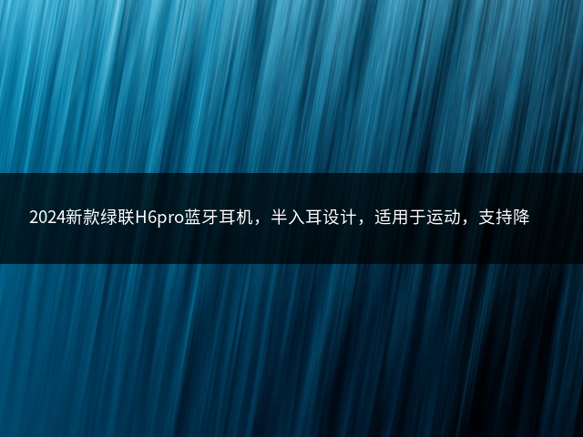 2024新款绿联H6pro蓝牙耳机，半入耳设计，适用于运动，支持降噪，兼容华为、苹果、小米插图