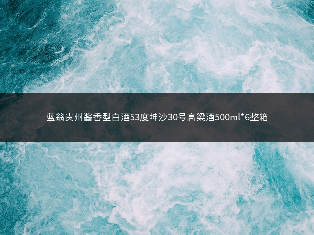 蓝翁贵州酱香型白酒53度坤沙30号高粱酒500ml*6整箱插图