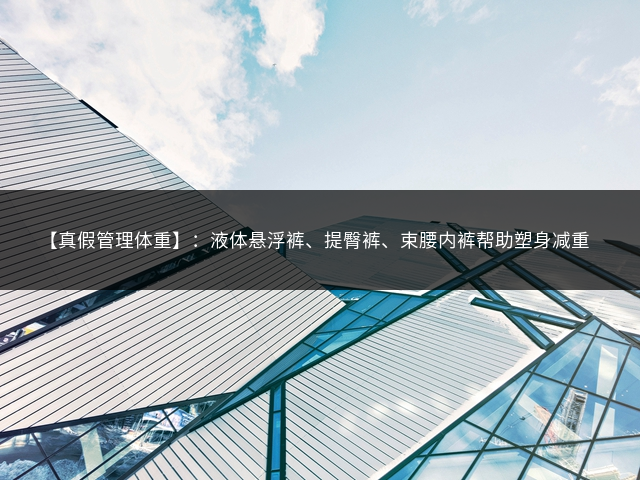 【真假管理体重】：液体悬浮裤、提臀裤、束腰内裤帮助塑身减重插图